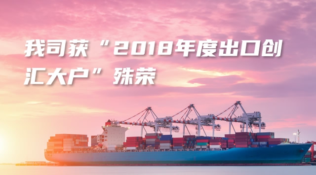 我司获“2018年度出口创汇大户”殊荣
